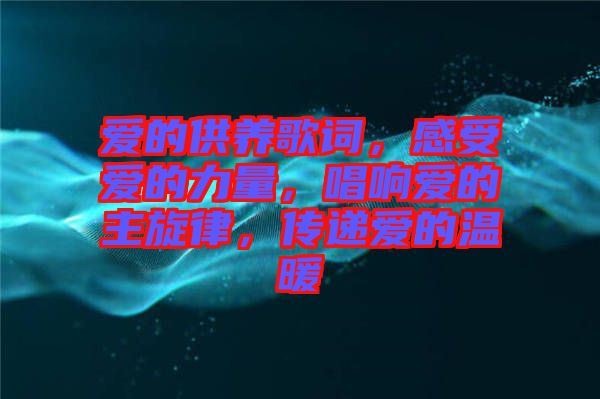 愛(ài)的供養(yǎng)歌詞，感受愛(ài)的力量，唱響愛(ài)的主旋律，傳遞愛(ài)的溫暖