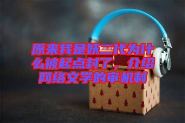 原來我是妖二代為什么被起點(diǎn)封了，介紹網(wǎng)絡(luò)文學(xué)的審機(jī)制