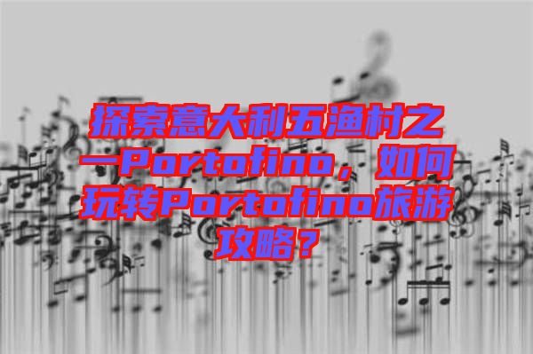 探索意大利五漁村之一Portofino，如何玩轉(zhuǎn)Portofino旅游攻略？