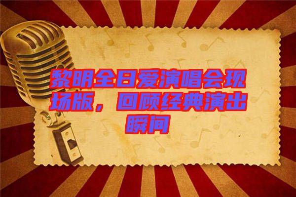 黎明全日愛演唱會現(xiàn)場版，回顧經(jīng)典演出瞬間