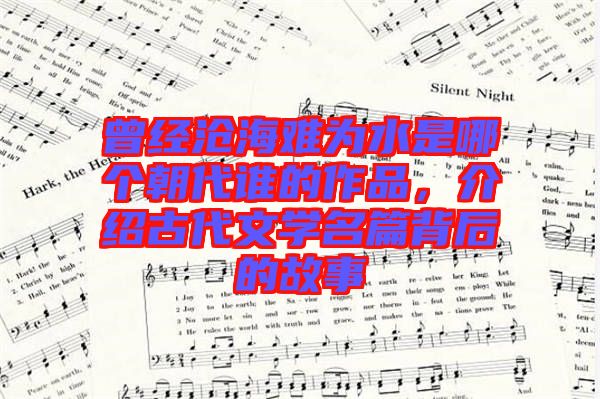 曾經(jīng)滄海難為水是哪個朝代誰的作品，介紹古代文學(xué)名篇背后的故事