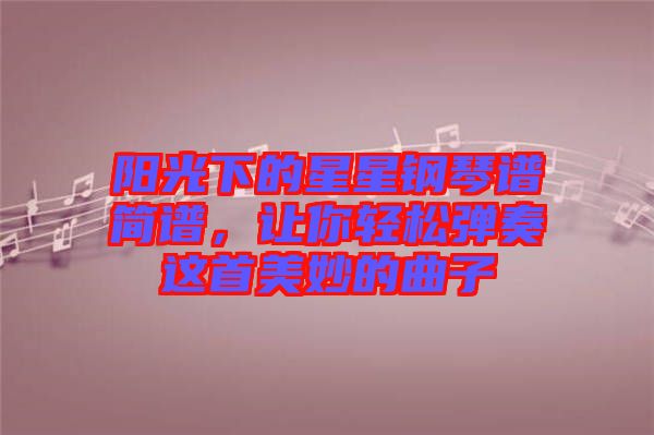 陽光下的星星鋼琴譜簡(jiǎn)譜，讓你輕松彈奏這首美妙的曲子