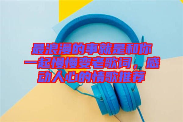 最浪漫的事就是和你一起慢慢變老歌詞，感動(dòng)人心的情歌推薦