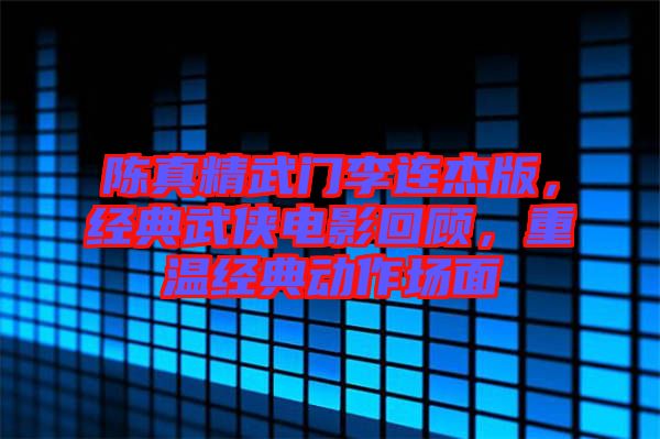 陳真精武門李連杰版，經(jīng)典武俠電影回顧，重溫經(jīng)典動(dòng)作場面