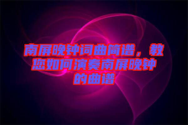 南屏晚鐘詞曲簡(jiǎn)譜，教您如何演奏南屏晚鐘的曲譜
