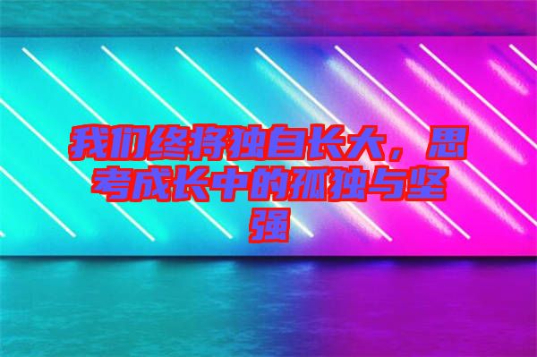 我們終將獨(dú)自長大，思考成長中的孤獨(dú)與堅(jiān)強(qiáng)