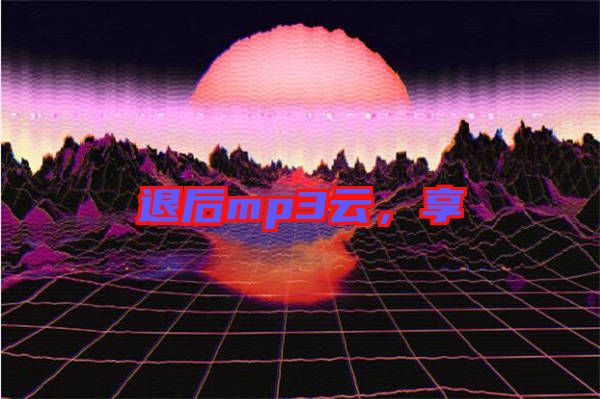 退后mp3云，享