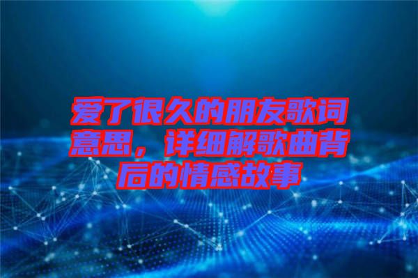 愛(ài)了很久的朋友歌詞意思，詳細(xì)解歌曲背后的情感故事