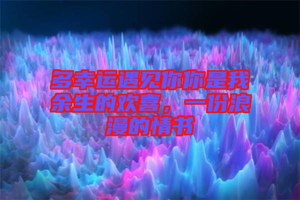 多幸運(yùn)遇見你你是我余生的歡喜，一份浪漫的情書