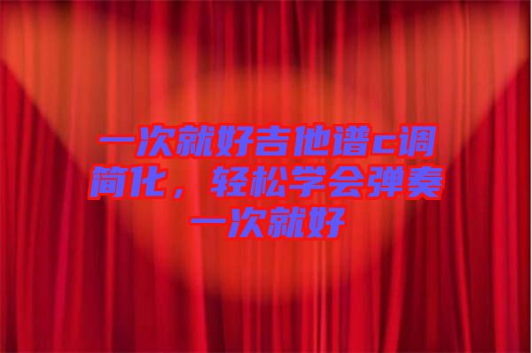 一次就好吉他譜c調(diào)簡化，輕松學(xué)會彈奏一次就好
