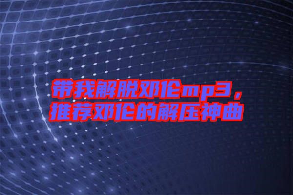 帶我解脫鄧倫mp3，推薦鄧倫的解壓神曲