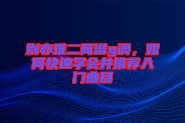別亦難二簡(jiǎn)譜g調(diào)，如何快速學(xué)會(huì)并推薦入門(mén)曲目