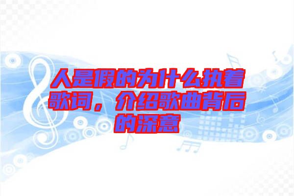 人是假的為什么執(zhí)著歌詞，介紹歌曲背后的深意