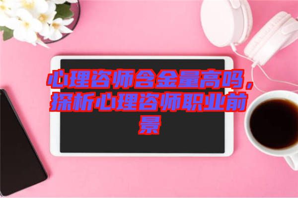 心理咨師含金量高嗎，探析心理咨師職業(yè)前景
