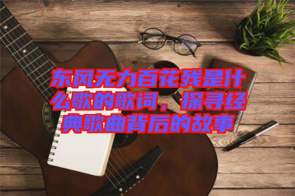 東風(fēng)無(wú)力百花殘是什么歌的歌詞，探尋經(jīng)典歌曲背后的故事