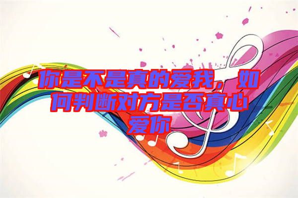 你是不是真的愛我，如何判斷對方是否真心愛你