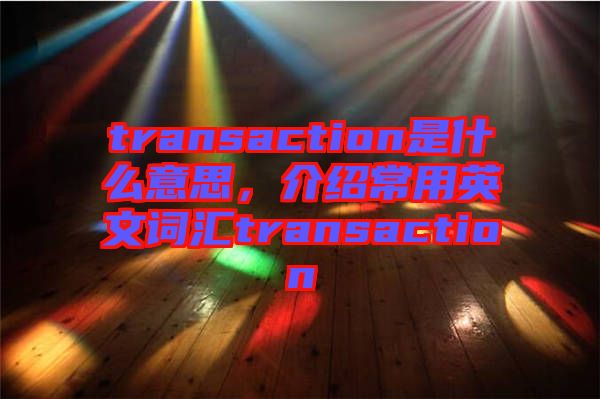 transaction是什么意思，介紹常用英文詞匯transaction