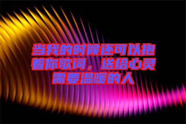 當我的時候還可以抱著你歌詞，送給心靈需要溫暖的人