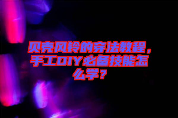 貝殼風(fēng)鈴的穿法教程，手工DIY必備技能怎么學(xué)？