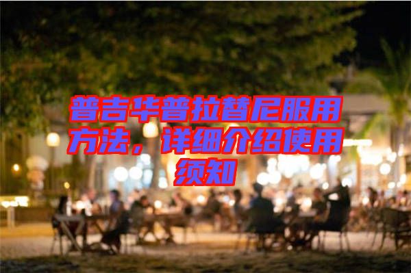 普吉華普拉替尼服用方法，詳細(xì)介紹使用須知