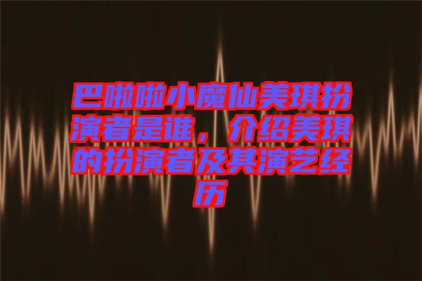 巴啦啦小魔仙美琪扮演者是誰，介紹美琪的扮演者及其演藝經(jīng)歷
