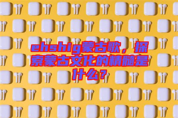 ehshig蒙古歌，探索蒙古文化的精髓是什么？
