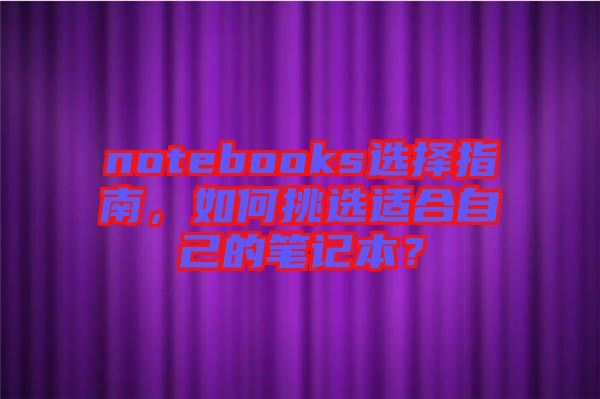 notebooks選擇指南，如何挑選適合自己的筆記本？