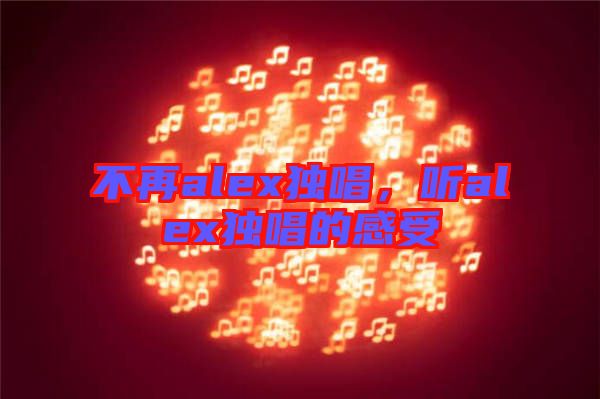 不再alex獨(dú)唱，聽(tīng)alex獨(dú)唱的感受