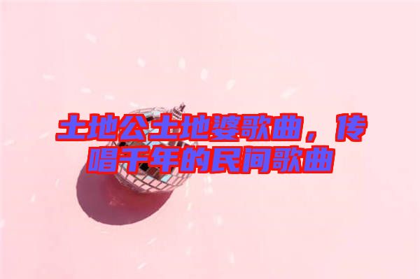 土地公土地婆歌曲，傳唱千年的民間歌曲