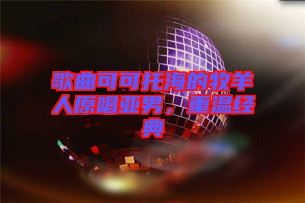 歌曲可可托海的牧羊人原唱亞男，重溫經(jīng)典