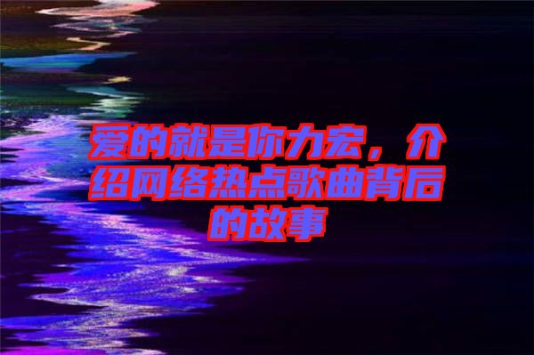 愛的就是你力宏，介紹網(wǎng)絡(luò)熱點歌曲背后的故事