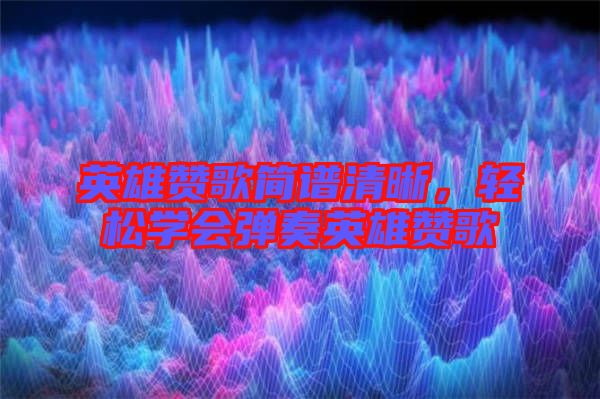 英雄贊歌簡(jiǎn)譜清晰，輕松學(xué)會(huì)彈奏英雄贊歌