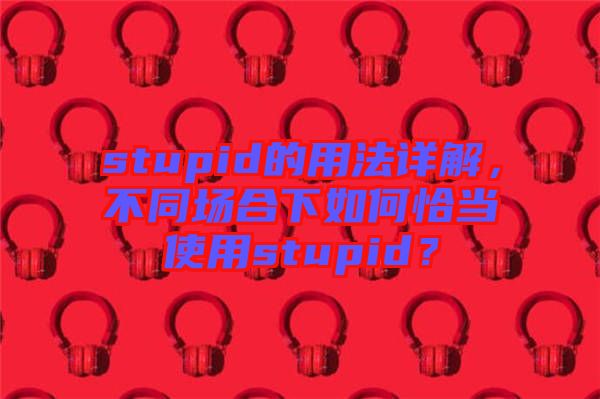 stupid的用法詳解，不同場合下如何恰當(dāng)使用stupid？