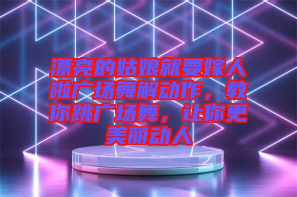 漂亮的姑娘就要嫁人啦廣場舞解動(dòng)作，教你跳廣場舞，讓你更美麗動(dòng)人
