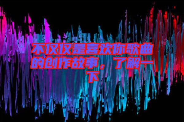 不僅僅是喜歡你歌曲的創(chuàng)作故事，了解一下