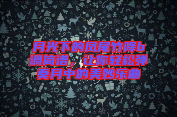 月光下的鳳尾竹降b調(diào)簡(jiǎn)譜，讓你輕松彈奏月中的美妙樂(lè)曲