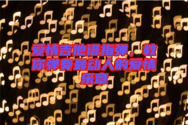 愛情吉他譜指彈，教你彈奏最動(dòng)人的愛情樂章