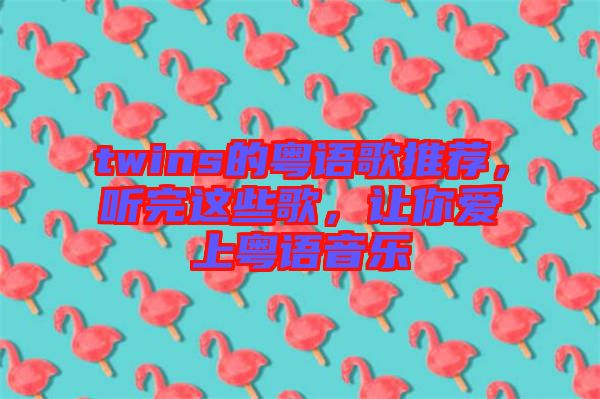 twins的粵語歌推薦，聽完這些歌，讓你愛上粵語音樂