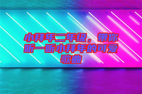 小拜年二年級(jí)，帶你聽一聽小拜年的可愛歌曲