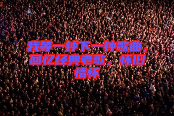 我等一鐘下一鐘歌曲，回憶經(jīng)典老歌，懷舊情懷