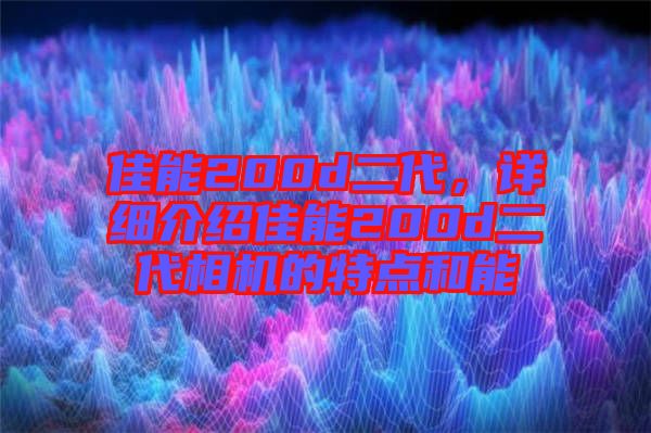 佳能200d二代，詳細(xì)介紹佳能200d二代相機(jī)的特點(diǎn)和能