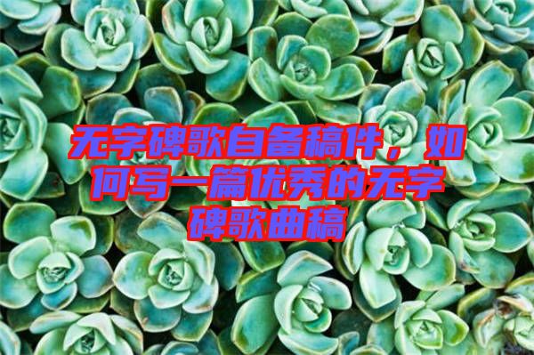 無(wú)字碑歌自備稿件，如何寫一篇優(yōu)秀的無(wú)字碑歌曲稿
