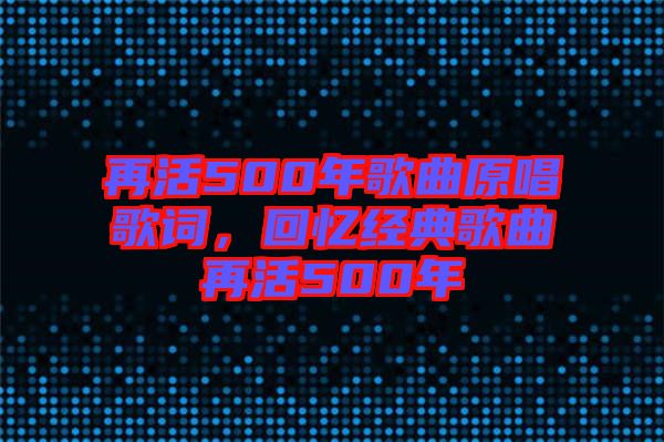 再活500年歌曲原唱歌詞，回憶經(jīng)典歌曲再活500年