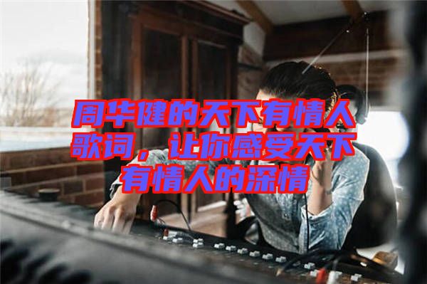 周華健的天下有情人歌詞，讓你感受天下有情人的深情