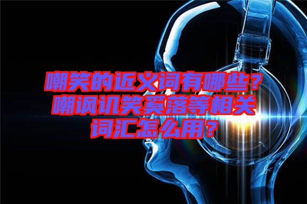 嘲笑的近義詞有哪些？嘲諷譏笑奚落等相關詞匯怎么用？