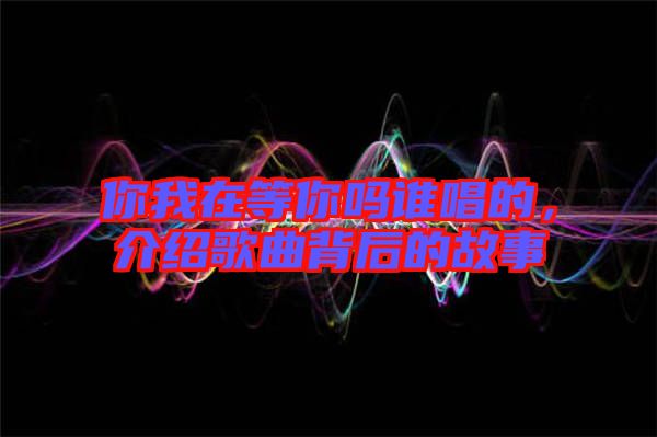 你我在等你嗎誰(shuí)唱的，介紹歌曲背后的故事