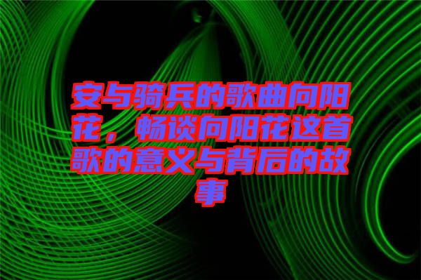 安與騎兵的歌曲向陽花，暢談向陽花這首歌的意義與背后的故事