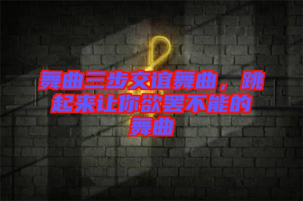 舞曲三步交誼舞曲，跳起來(lái)讓你欲罷不能的舞曲