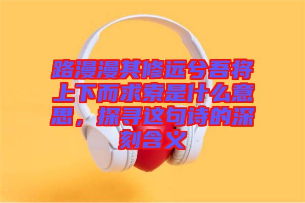 路漫漫其修遠(yuǎn)兮吾將上下而求索是什么意思，探尋這句詩的深刻含義