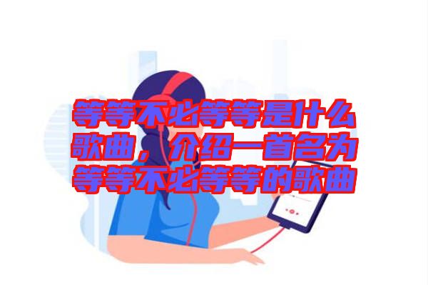 等等不必等等是什么歌曲，介紹一首名為等等不必等等的歌曲